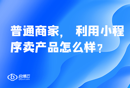普通商家， 利用小程序賣產(chǎn)品怎么樣？