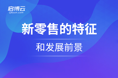 新零售的特征和發展前景是怎么樣的？